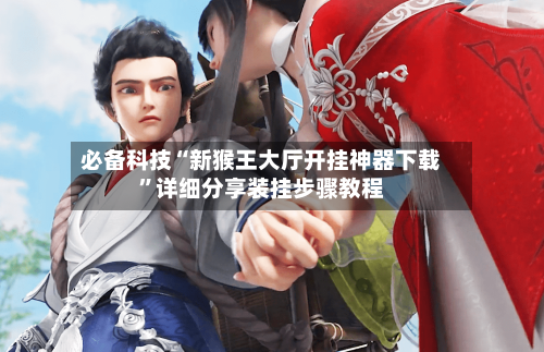 必备科技“新猴王大厅开挂神器下载”详细分享装挂步骤教程-第1张图片