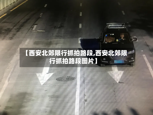 【西安北郊限行抓拍路段,西安北郊限行抓拍路段图片】-第1张图片