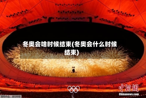 冬奥会啥时候结束(冬奥会什么时候结束)-第1张图片