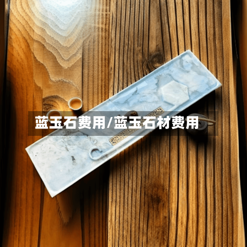 蓝玉石费用/蓝玉石材费用-第1张图片
