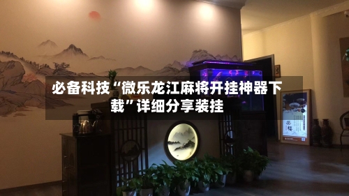 必备科技“微乐龙江麻将开挂神器下载”详细分享装挂-第2张图片