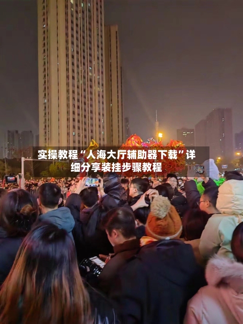 实操教程“人海大厅辅助器下载”详细分享装挂步骤教程-第1张图片