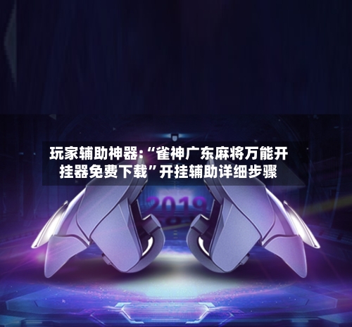 玩家辅助神器:“雀神广东麻将万能开挂器免费下载”开挂辅助详细步骤-第1张图片