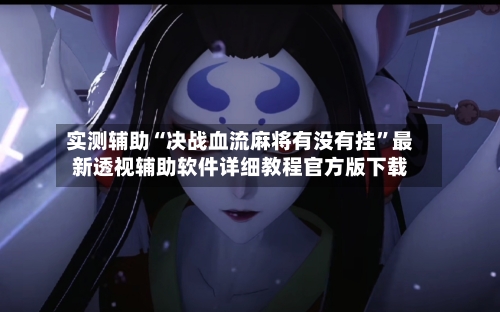 实测辅助“决战血流麻将有没有挂”最新透视辅助软件详细教程官方版下载-第2张图片