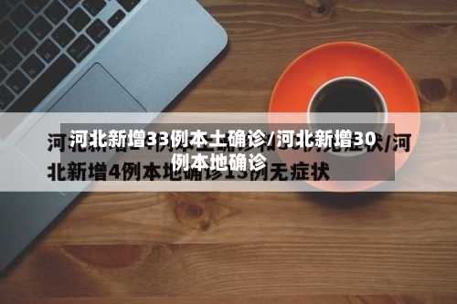 河北新增33例本土确诊/河北新增30例本地确诊-第1张图片