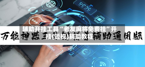 辅助开挂工具“老友麻将免费挂”开挂(透视)辅助教程-第3张图片