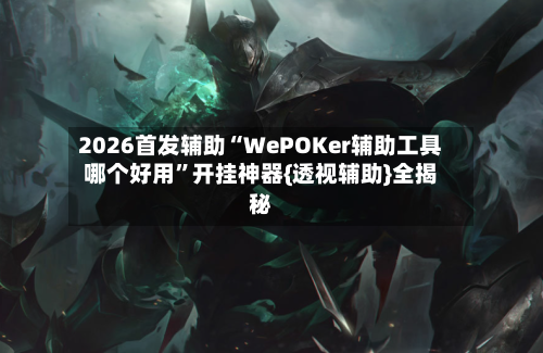 2026首发辅助“WePOKer辅助工具哪个好用”开挂神器{透视辅助}全揭秘-第2张图片