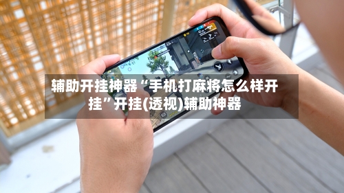 辅助开挂神器“手机打麻将怎么样开挂”开挂(透视)辅助神器-第1张图片