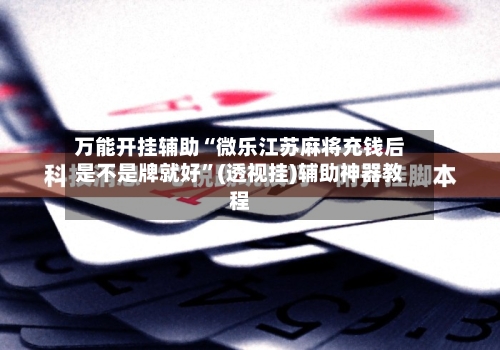 万能开挂辅助“微乐江苏麻将充钱后是不是牌就好”(透视挂)辅助神器教程-第1张图片