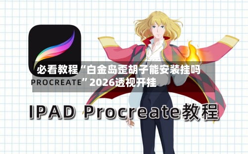 必看教程“白金岛歪胡子能安装挂吗	”2026透视开挂-第1张图片