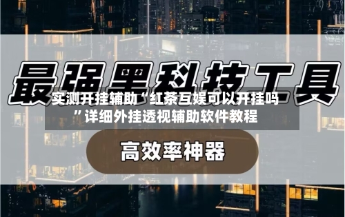 实测开挂辅助“红茶互娱可以开挂吗”详细外挂透视辅助软件教程-第1张图片