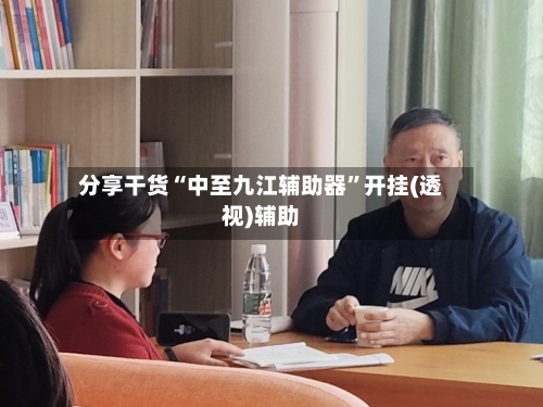 分享干货“中至九江辅助器”开挂(透视)辅助-第1张图片