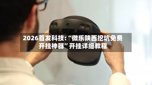 2026首发科技:“微乐陕西挖坑免费开挂神器”开挂详细教程-第1张图片