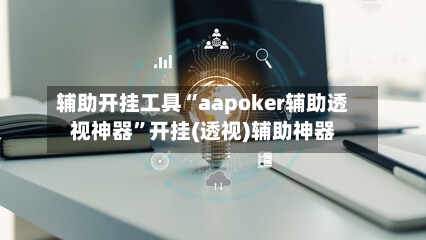 辅助开挂工具“aapoker辅助透视神器”开挂(透视)辅助神器-第2张图片