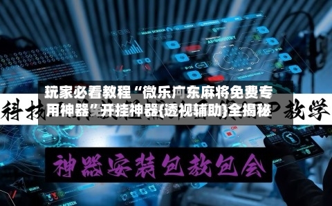 玩家必看教程“微乐广东麻将免费专用神器	”开挂神器{透视辅助}全揭秘-第2张图片
