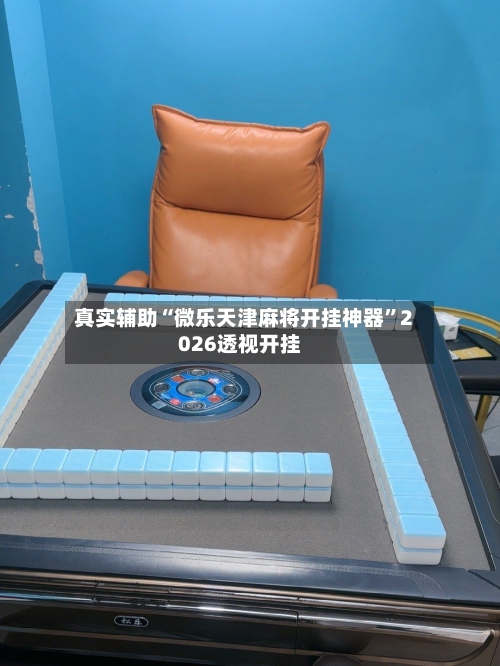 真实辅助“微乐天津麻将开挂神器	”2026透视开挂-第2张图片