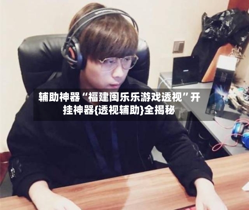 辅助神器“福建闽乐乐游戏透视”开挂神器{透视辅助}全揭秘-第1张图片