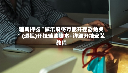 辅助神器“微乐麻将万能开挂器免费”(透视)开挂辅助脚本+详细开挂安装教程-第1张图片