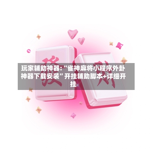 玩家辅助神器:“雀神麻将小程序外卦神器下载安装	”开挂辅助脚本+详细开挂-第1张图片