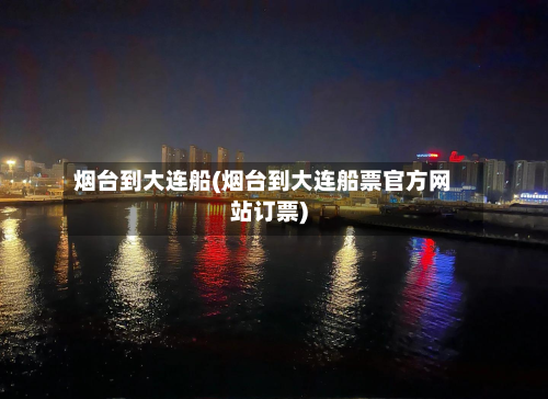 烟台到大连船(烟台到大连船票官方网站订票)-第1张图片