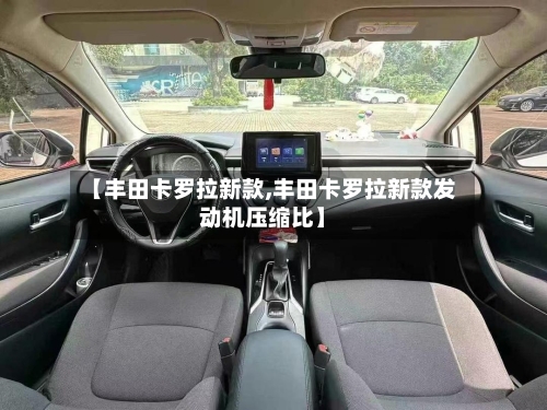 【丰田卡罗拉新款,丰田卡罗拉新款发动机压缩比】-第1张图片