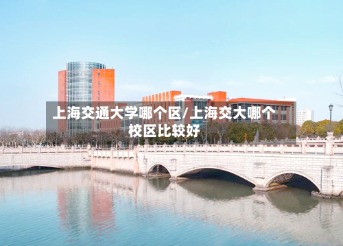上海交通大学哪个区/上海交大哪个校区比较好-第1张图片