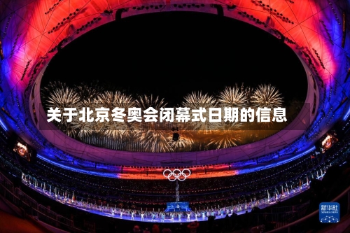 关于北京冬奥会闭幕式日期的信息-第1张图片