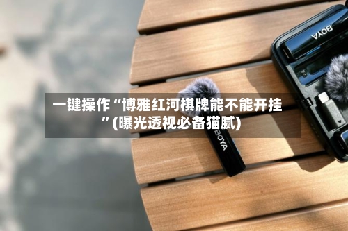 一键操作“博雅红河棋牌能不能开挂”(曝光透视必备猫腻)-第1张图片