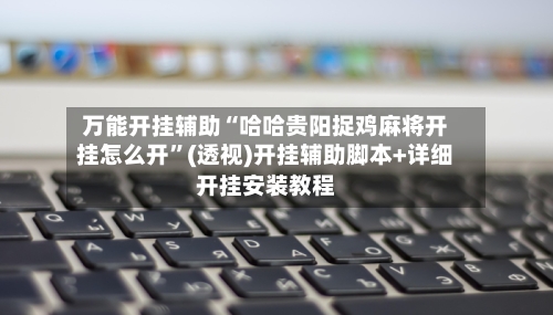 万能开挂辅助“哈哈贵阳捉鸡麻将开挂怎么开	”(透视)开挂辅助脚本+详细开挂安装教程-第1张图片