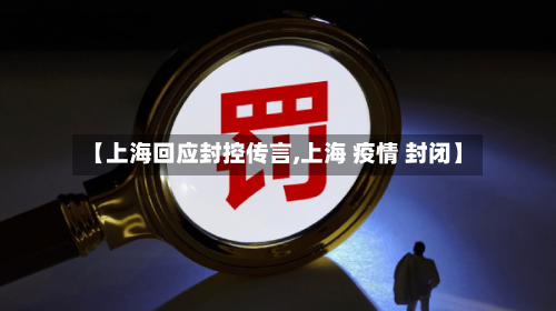 【上海回应封控传言,上海 疫情 封闭】-第1张图片