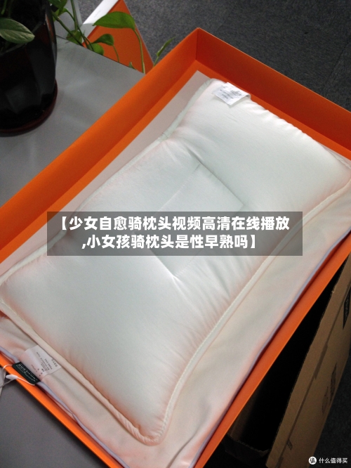 【少女自愈骑枕头视频高清在线播放,小女孩骑枕头是性早熟吗】-第1张图片