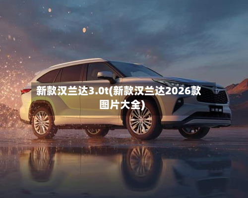 新款汉兰达3.0t(新款汉兰达2026款图片大全)-第1张图片