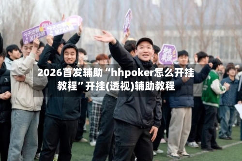2026首发辅助“hhpoker怎么开挂教程”开挂(透视)辅助教程-第1张图片