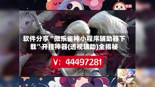 软件分享“微乐雀神小程序辅助器下载	”开挂神器{透视辅助}全揭秘-第1张图片