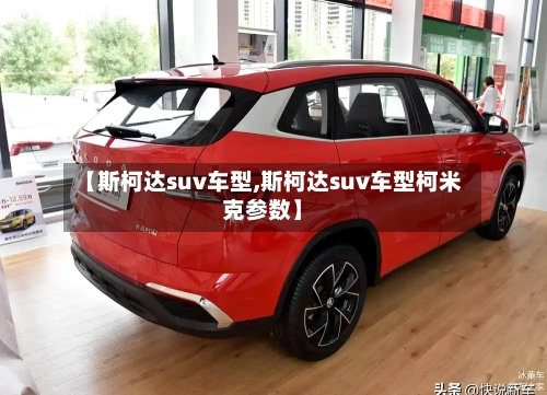 【斯柯达suv车型,斯柯达suv车型柯米克参数】-第1张图片