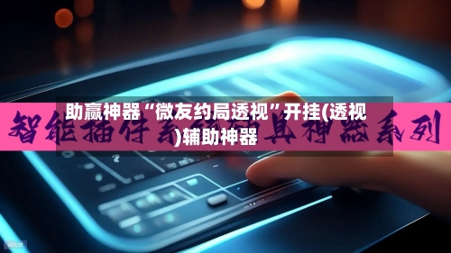 助赢神器“微友约局透视	”开挂(透视)辅助神器-第1张图片