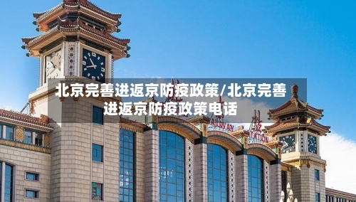 北京完善进返京防疫政策/北京完善进返京防疫政策电话-第1张图片