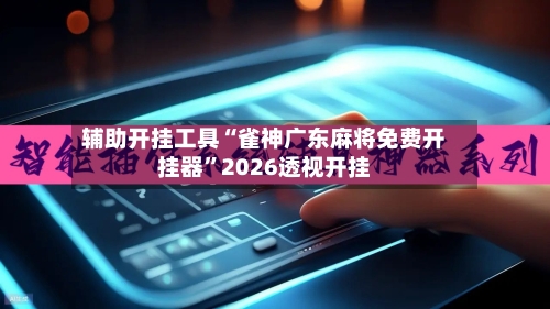 辅助开挂工具“雀神广东麻将免费开挂器”2026透视开挂-第1张图片