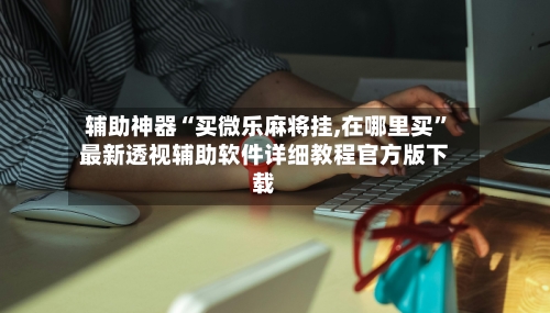 辅助神器“买微乐麻将挂,在哪里买	”最新透视辅助软件详细教程官方版下载-第1张图片