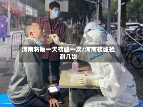 河南将隔一天核酸一次/河南核酸检测几次-第1张图片