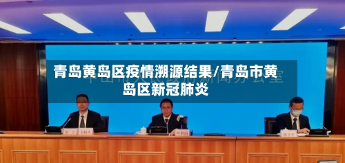 青岛黄岛区疫情溯源结果/青岛市黄岛区新冠肺炎-第1张图片