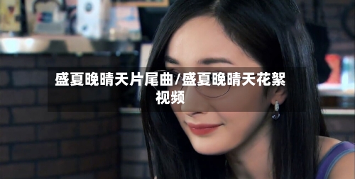 盛夏晚晴天片尾曲/盛夏晚晴天花絮视频-第1张图片