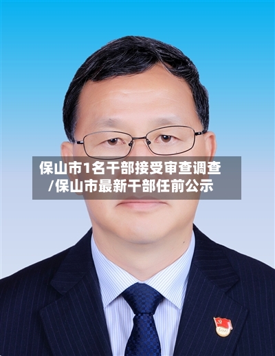 保山市1名干部接受审查调查/保山市最新干部任前公示-第1张图片