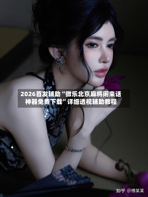 2026首发辅助“微乐北京麻将闲来话神器免费下载	”详细透视辅助教程-第1张图片