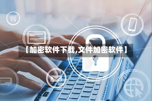 【加密软件下载,文件加密软件】-第1张图片