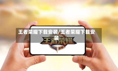 王者荣耀下载安装/王者荣耀下载安装-第1张图片