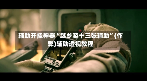 辅助开挂神器“越乡游十三张辅助”(作弊)辅助透视教程-第1张图片