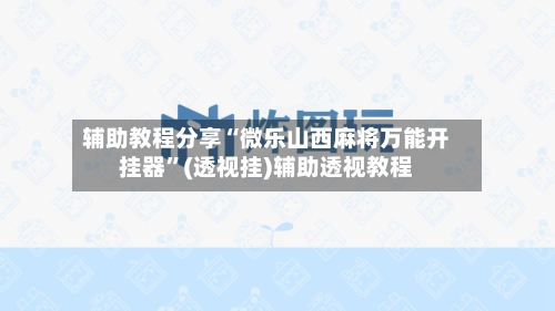 辅助教程分享“微乐山西麻将万能开挂器”(透视挂)辅助透视教程-第1张图片