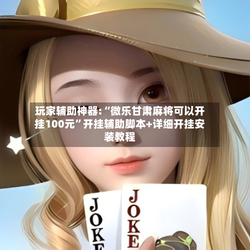 玩家辅助神器:“微乐甘肃麻将可以开挂100元”开挂辅助脚本+详细开挂安装教程-第1张图片