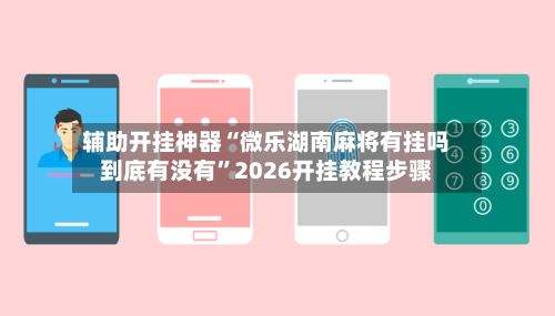 辅助开挂神器“微乐湖南麻将有挂吗到底有没有	”2026开挂教程步骤-第1张图片
